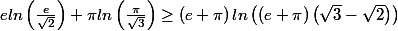 eln\left(\frac{e}{\sqrt{2}} \right)+\pi ln\left(\frac{\pi }{\sqrt{3}} \right)\geq\left (e+\pi \right)ln\left(\left(e+\pi \right)\left(\sqrt{3}-\sqrt{2} \right)\right)
